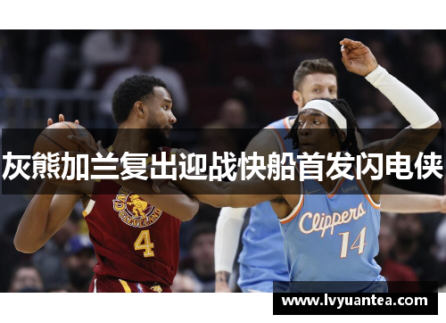 灰熊加兰复出迎战快船首发闪电侠